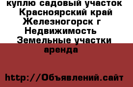 куплю садовый участок - Красноярский край, Железногорск г. Недвижимость » Земельные участки аренда   